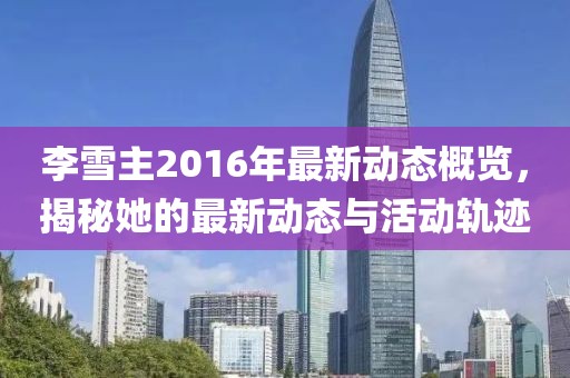 李雪主2016年最新動(dòng)態(tài)概覽，揭秘她的最新動(dòng)態(tài)與活動(dòng)軌跡