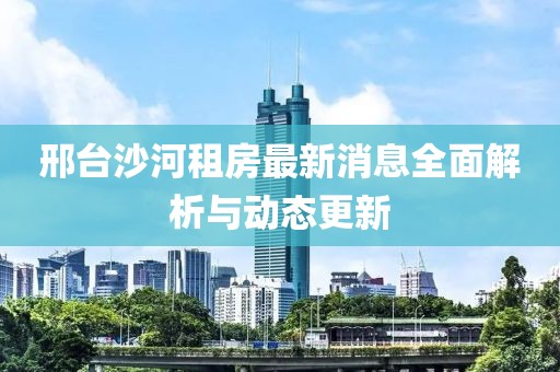 邢臺沙河租房最新消息全面解析與動態(tài)更新