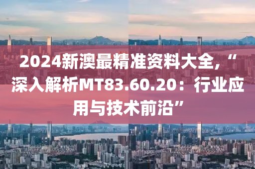 2024新澳最精準(zhǔn)資料大全,“深入解析MT83.60.20：行業(yè)應(yīng)用與技術(shù)前沿”