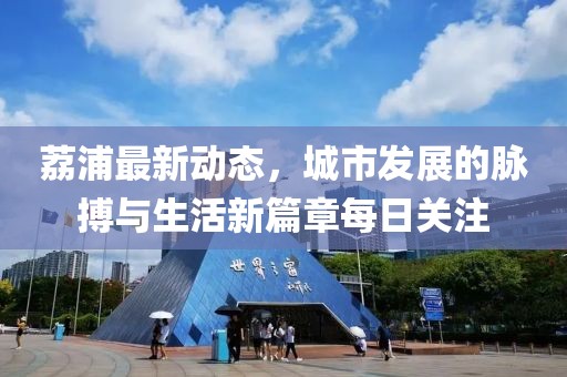 荔浦最新動態(tài)，城市發(fā)展的脈搏與生活新篇章每日關注
