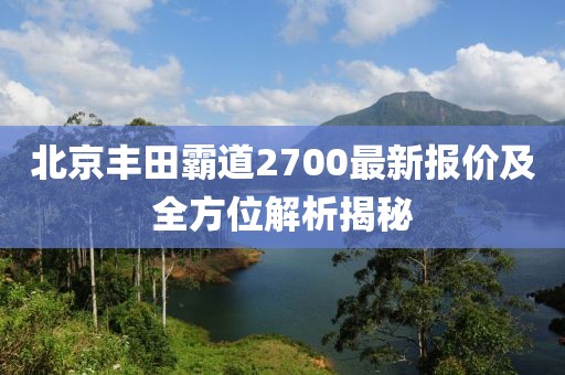 北京豐田霸道2700最新報價及全方位解析揭秘
