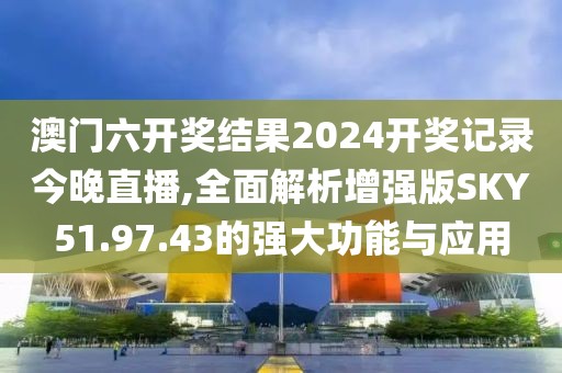 澳門六開獎結(jié)果2024開獎記錄今晚直播,全面解析增強(qiáng)版SKY51.97.43的強(qiáng)大功能與應(yīng)用