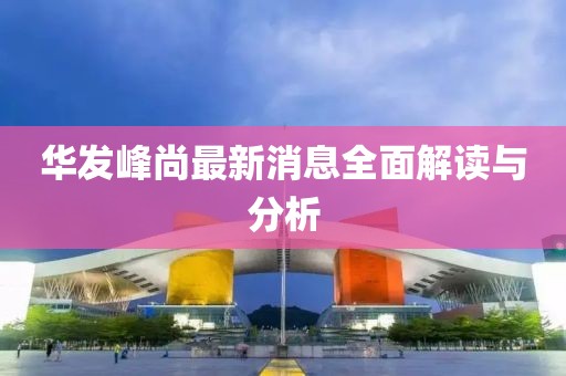 華發(fā)峰尚最新消息全面解讀與分析