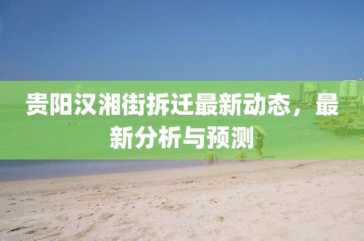 貴陽(yáng)漢湘街拆遷最新動(dòng)態(tài)，最新分析與預(yù)測(cè)