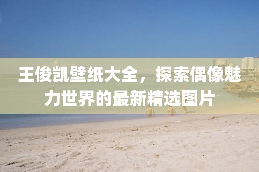 王俊凱壁紙大全，探索偶像魅力世界的最新精選圖片