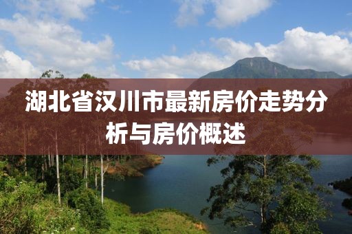湖北省漢川市最新房?jī)r(jià)走勢(shì)分析與房?jī)r(jià)概述