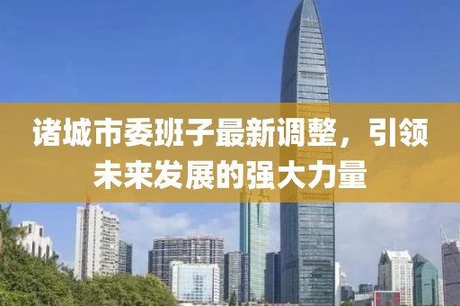 諸城市委班子最新調(diào)整，引領(lǐng)未來發(fā)展的強大力量