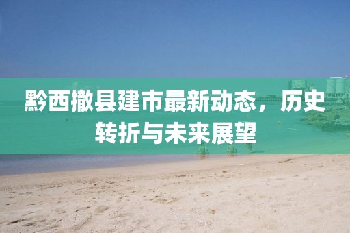 黔西撤縣建市最新動態(tài)，歷史轉(zhuǎn)折與未來展望