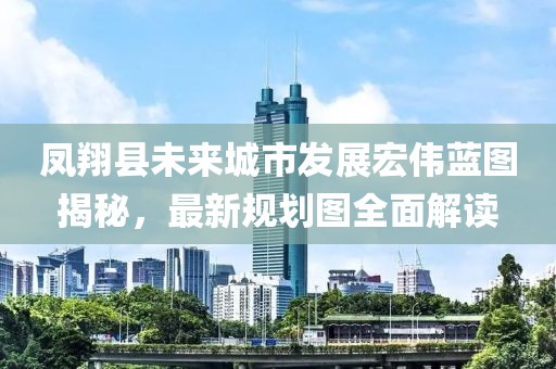 鳳翔縣未來城市發(fā)展宏偉藍(lán)圖揭秘，最新規(guī)劃圖全面解讀