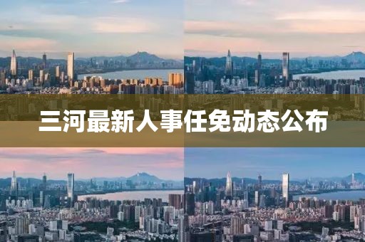 三河最新人事任免動態(tài)公布