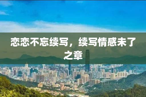 戀戀不忘續(xù)寫，續(xù)寫情感未了之章