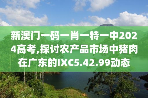新澳門一碼一肖一特一中2024高考,探討農(nóng)產(chǎn)品市場(chǎng)中豬肉在廣東的IXC5.42.99動(dòng)態(tài)