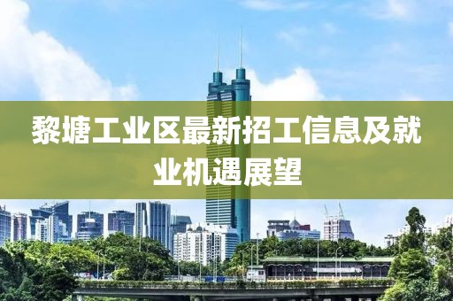黎塘工業(yè)區(qū)最新招工信息及就業(yè)機遇展望