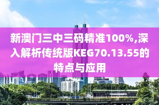 新澳門三中三碼精準(zhǔn)100%,深入解析傳統(tǒng)版KEG70.13.55的特點(diǎn)與應(yīng)用