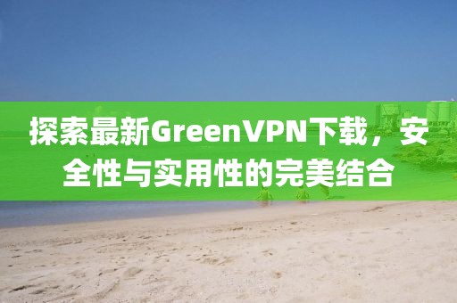 探索最新GreenVPN下載，安全性與實用性的完美結(jié)合