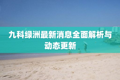 九科綠洲最新消息全面解析與動態(tài)更新