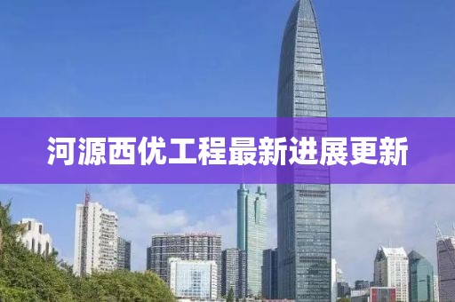 河源西優(yōu)工程最新進展更新