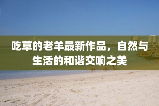 吃草的老羊最新作品，自然與生活的和諧交響之美