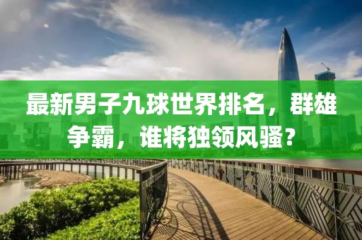 最新男子九球世界排名，群雄爭(zhēng)霸，誰(shuí)將獨(dú)領(lǐng)風(fēng)騷？