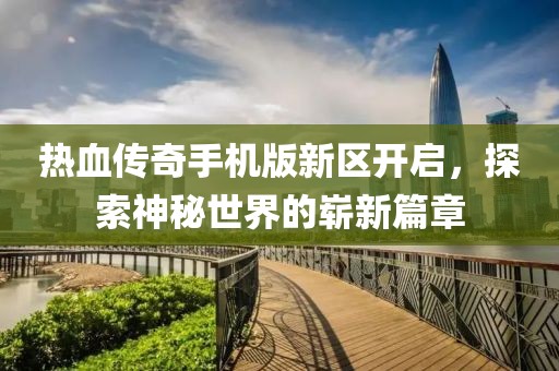 熱血傳奇手機版新區(qū)開啟，探索神秘世界的嶄新篇章