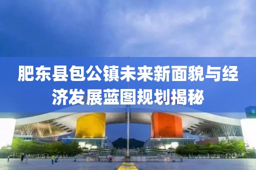 肥東縣包公鎮(zhèn)未來(lái)新面貌與經(jīng)濟(jì)發(fā)展藍(lán)圖規(guī)劃揭秘