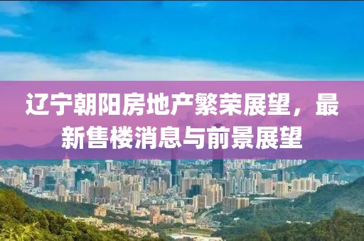 遼寧朝陽房地產(chǎn)繁榮展望，最新售樓消息與前景展望