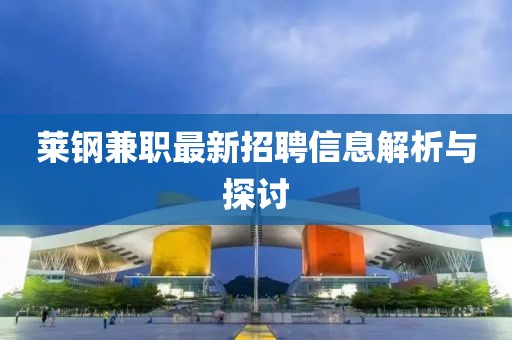 萊鋼兼職最新招聘信息解析與探討
