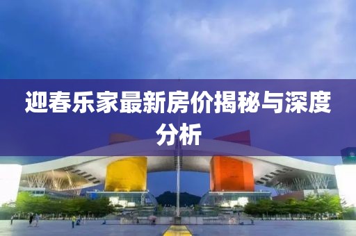 迎春樂家最新房價揭秘與深度分析