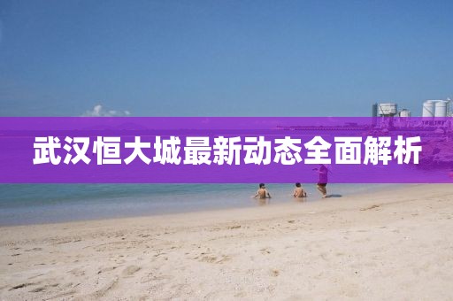 武漢恒大城最新動(dòng)態(tài)全面解析