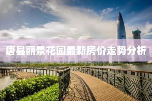唐縣麗景花園最新房價(jià)走勢分析