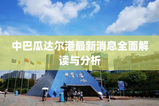 中巴瓜達(dá)爾港最新消息全面解讀與分析