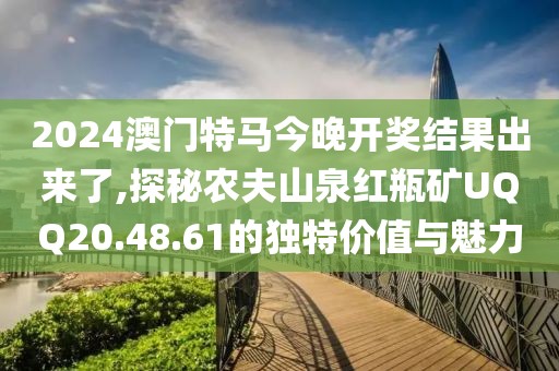 2024澳門特馬今晚開獎結(jié)果出來了,探秘農(nóng)夫山泉紅瓶礦UQQ20.48.61的獨(dú)特價值與魅力