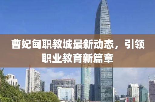 曹妃甸職教城最新動態(tài)，引領(lǐng)職業(yè)教育新篇章