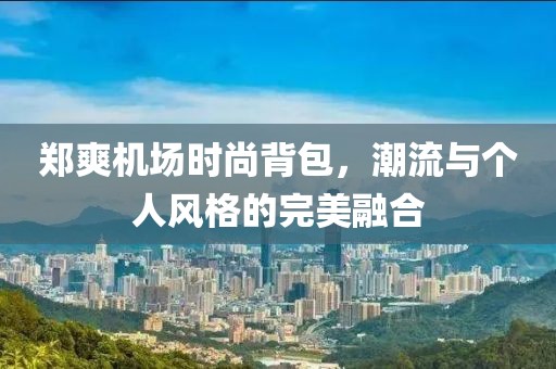 鄭爽機場時尚背包，潮流與個人風(fēng)格的完美融合