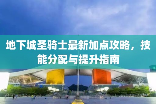 地下城圣騎士最新加點(diǎn)攻略，技能分配與提升指南