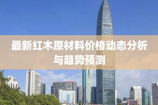 最新紅木原材料價(jià)格動(dòng)態(tài)分析與趨勢(shì)預(yù)測(cè)