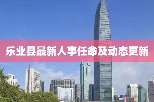樂業(yè)縣最新人事任命及動態(tài)更新