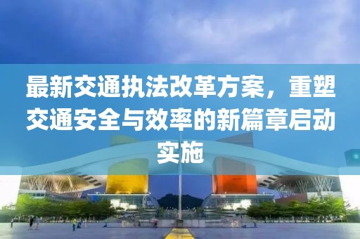 最新交通執(zhí)法改革方案，重塑交通安全與效率的新篇章啟動實施