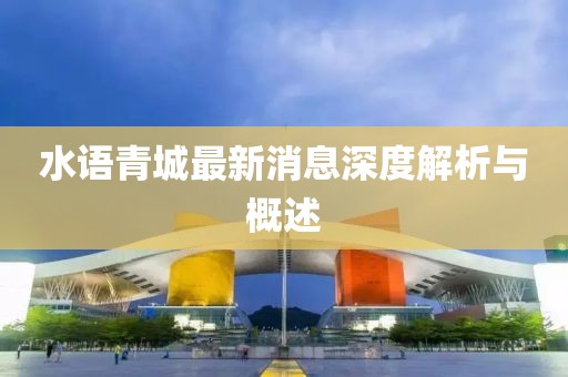 水語(yǔ)青城最新消息深度解析與概述