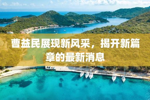 曹益民展現(xiàn)新風(fēng)采，揭開新篇章的最新消息