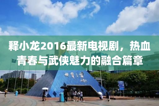 釋小龍2016最新電視劇，熱血青春與武俠魅力的融合篇章
