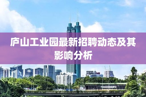 廬山工業(yè)園最新招聘動態(tài)及其影響分析