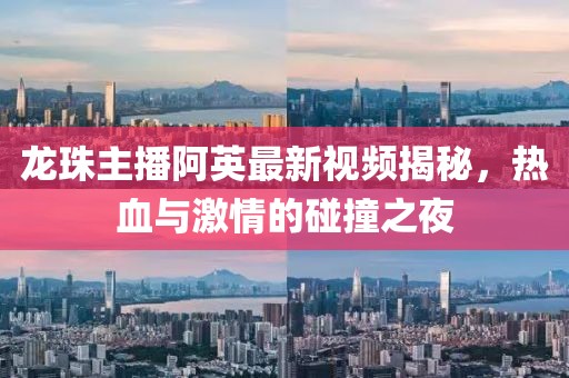 龍珠主播阿英最新視頻揭秘，熱血與激情的碰撞之夜