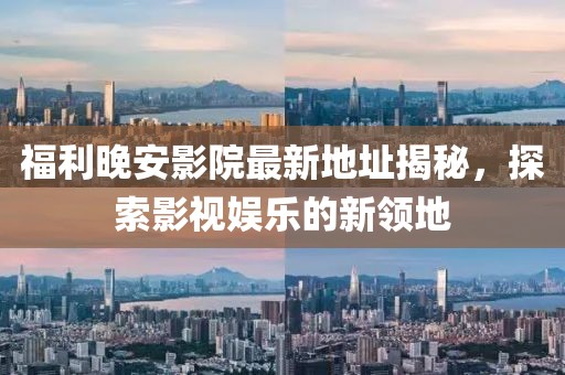 福利晚安影院最新地址揭秘，探索影視娛樂的新領(lǐng)地