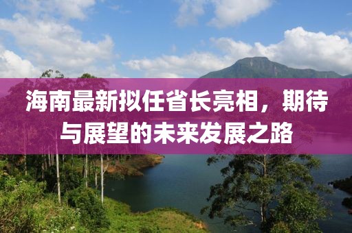 海南最新擬任省長(zhǎng)亮相，期待與展望的未來(lái)發(fā)展之路