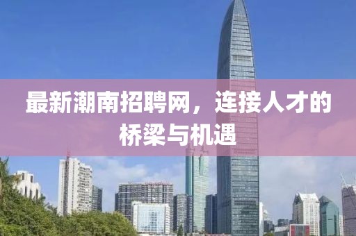 最新潮南招聘網(wǎng)，連接人才的橋梁與機(jī)遇