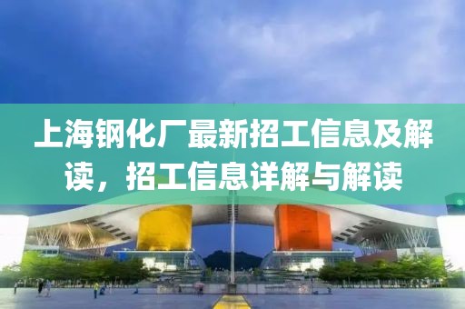 上海鋼化廠最新招工信息及解讀，招工信息詳解與解讀