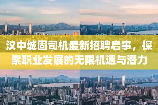 漢中城固司機最新招聘啟事，探索職業(yè)發(fā)展的無限機遇與潛力