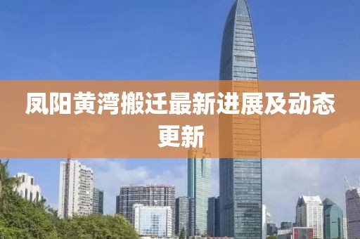 鳳陽黃灣搬遷最新進(jìn)展及動態(tài)更新