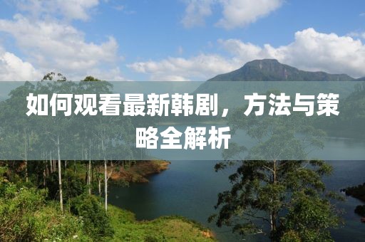 如何觀看最新韓劇，方法與策略全解析